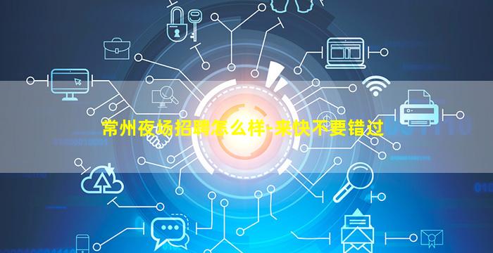 常州夜场招聘怎么样-来快不要错过